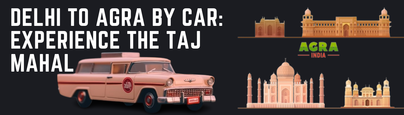 Delhi to Agra by Car: Experience the Taj Mahal