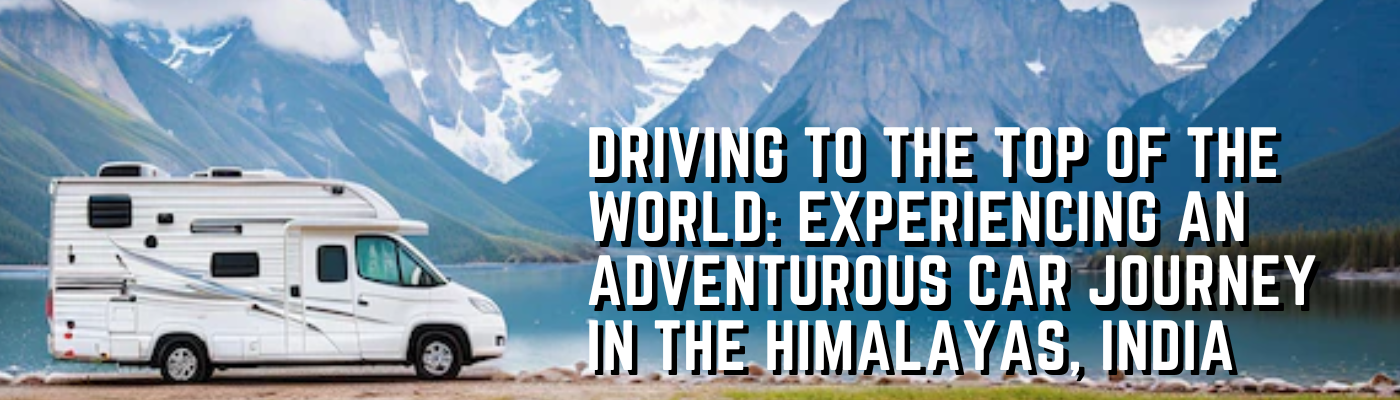 Driving to the Top of the World: Experiencing an Adventurous Car Journey in the Himalayas, India